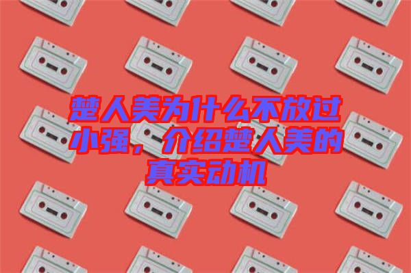 楚人美為什么不放過小強(qiáng)，介紹楚人美的真實動機(jī)