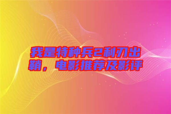 我是特種兵2利刃出鞘，電影推薦及影評(píng)