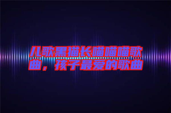 兒歌黑貓長喵喵喵歌曲，孩子最愛的歌曲