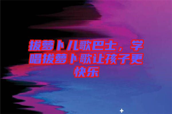 拔蘿卜兒歌巴士，學(xué)唱拔蘿卜歌讓孩子更快樂