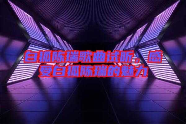 白狐陳瑞歌曲試聽(tīng)，感受白狐陳瑞的魅力