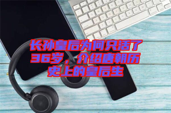 長孫皇后為何只活了36歲，介紹唐朝歷史上的皇后生