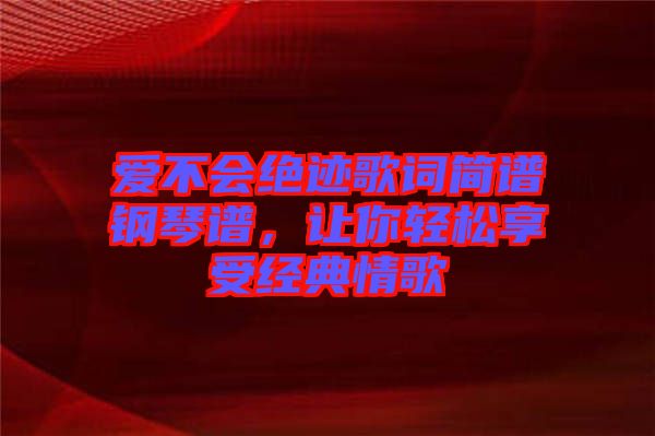 愛不會絕跡歌詞簡譜鋼琴譜，讓你輕松享受經(jīng)典情歌