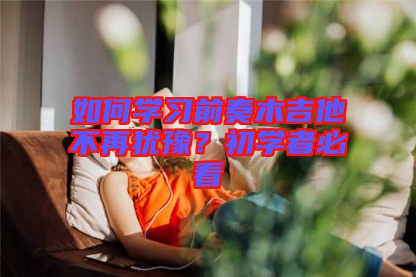 如何學(xué)習(xí)前奏木吉他不再猶豫？初學(xué)者必看