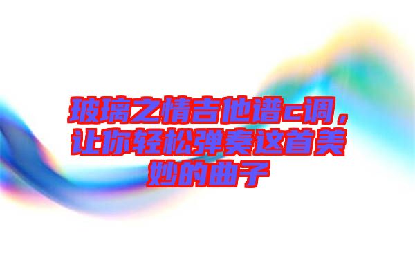 玻璃之情吉他譜c調(diào)，讓你輕松彈奏這首美妙的曲子