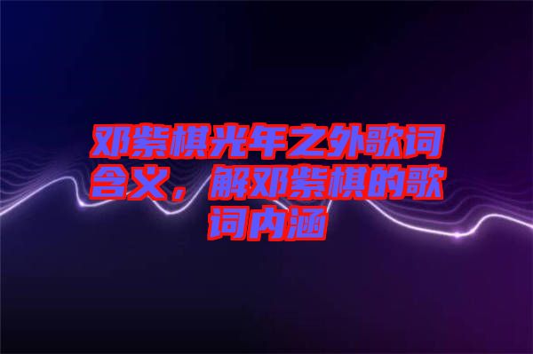 鄧紫棋光年之外歌詞含義，解鄧紫棋的歌詞內(nèi)涵
