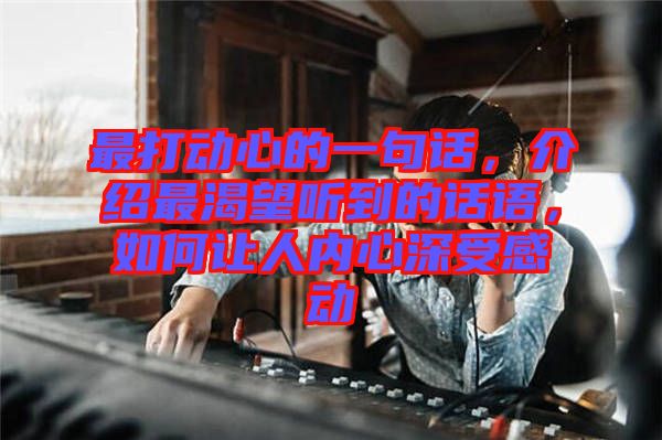 最打動心的一句話，介紹最渴望聽到的話語，如何讓人內(nèi)心深受感動