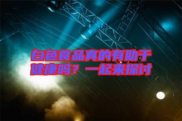 白色食品真的有助于健康嗎？一起來(lái)探討