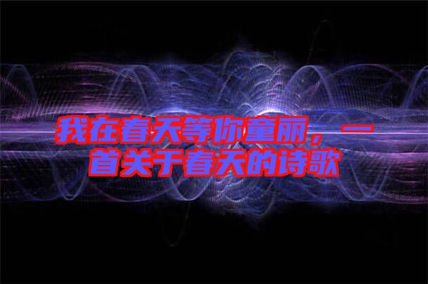 我在春天等你童麗，一首關(guān)于春天的詩歌