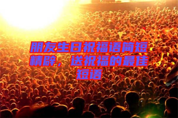 朋友生日祝福語(yǔ)簡(jiǎn)短精辟，送祝福的最佳短語(yǔ)