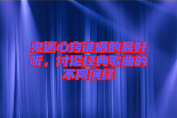 鬼迷心竅誰唱的最好聽，討論經(jīng)典歌曲的不同演繹
