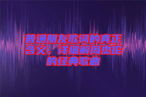 普通朋友歌詞的真正含義，詳細解周杰倫的經(jīng)典歌曲