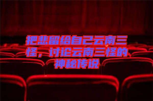 把悲留給自己云南三怪，討論云南三怪的神秘傳說