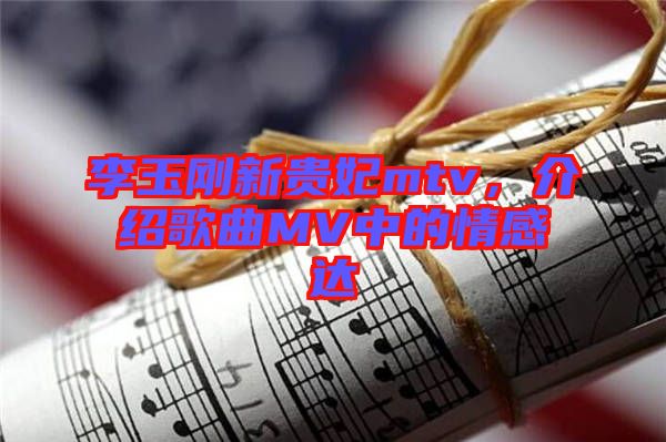 李玉剛新貴妃mtv，介紹歌曲MV中的情感達(dá)