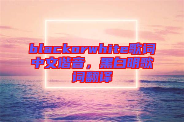 blackorwhite歌詞中文諧音，黑白明歌詞翻譯