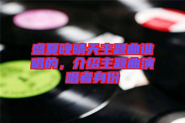 盛夏晚晴天主題曲誰(shuí)唱的，介紹主題曲演唱者身份