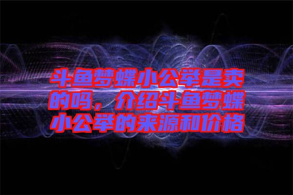 斗魚夢蝶小公舉是賣的嗎，介紹斗魚夢蝶小公舉的來源和價(jià)格