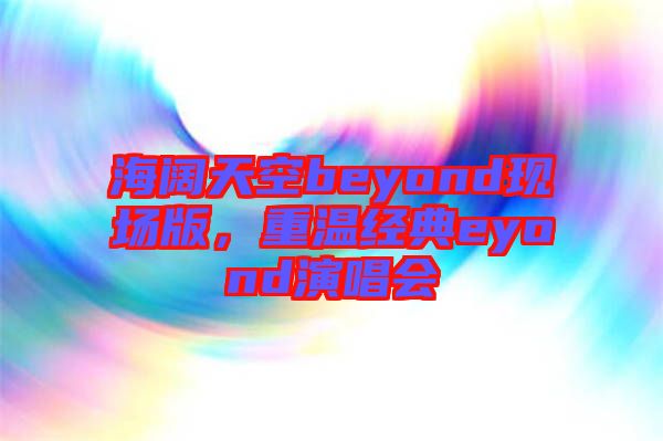 海闊天空beyond現(xiàn)場(chǎng)版，重溫經(jīng)典eyond演唱會(huì)