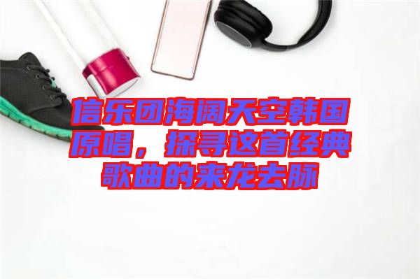 信樂團(tuán)海闊天空韓國原唱，探尋這首經(jīng)典歌曲的來龍去脈