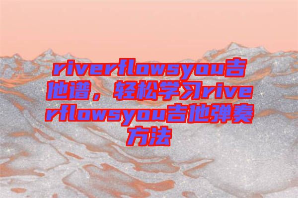 riverflowsyou吉他譜，輕松學(xué)習(xí)riverflowsyou吉他彈奏方法