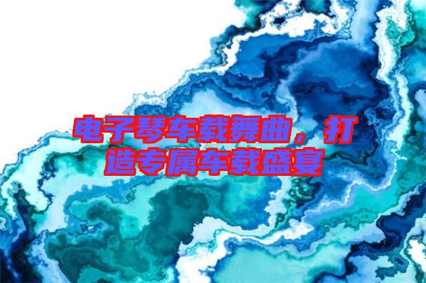 電子琴車載舞曲，打造專屬車載盛宴