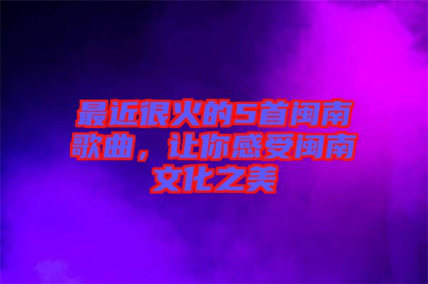 最近很火的5首閩南歌曲，讓你感受閩南文化之美