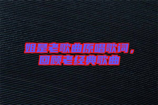 姐是老歌曲原唱歌詞，回顧老經(jīng)典歌曲