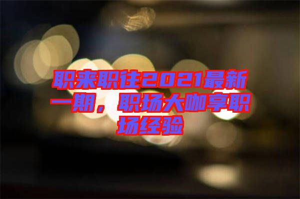 職來職往2021最新一期，職場大咖享職場經(jīng)驗(yàn)