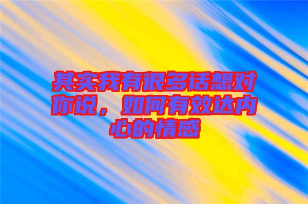 其實我有很多話想對你說，如何有效達(dá)內(nèi)心的情感