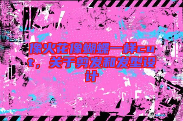 像火花像蝴蝶一樣cut，關(guān)于剪發(fā)和發(fā)型設(shè)計(jì)