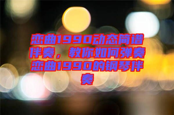 戀曲1990動態(tài)簡譜伴奏，教你如何彈奏戀曲1990的鋼琴伴奏