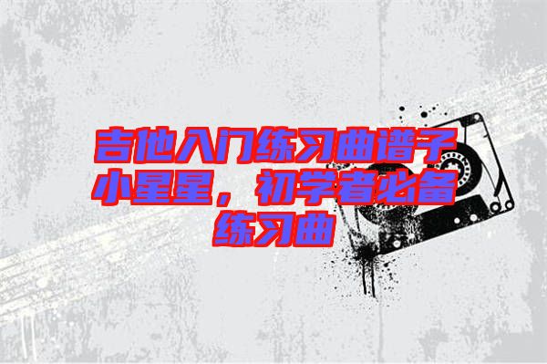 吉他入門練習曲譜子小星星，初學者必備練習曲