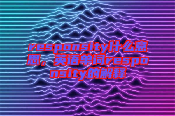 responsity什么意思，英語單詞responsity的解釋