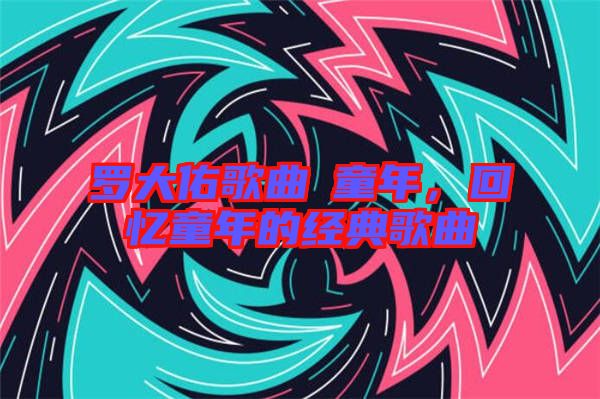 羅大佑歌曲巜童年，回憶童年的經(jīng)典歌曲
