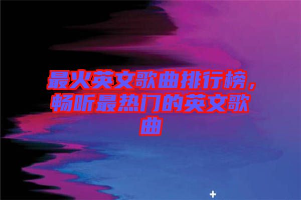 最火英文歌曲排行榜，暢聽(tīng)最熱門(mén)的英文歌曲