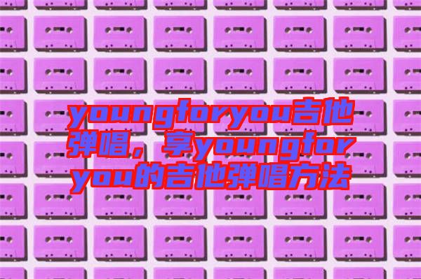 youngforyou吉他彈唱，享youngforyou的吉他彈唱方法