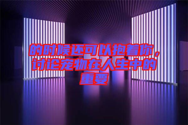 的時(shí)候還可以抱著你，討論寵物在人生中的重要