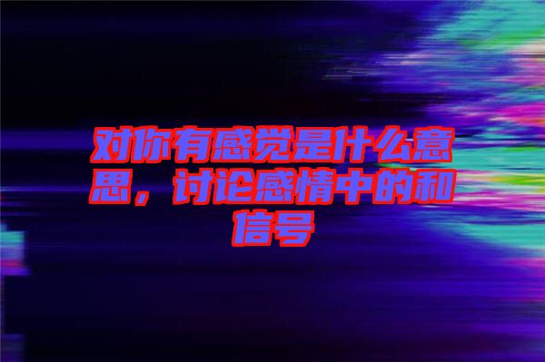 對你有感覺是什么意思，討論感情中的和信號
