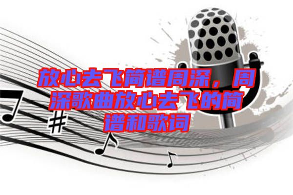 放心去飛簡譜周深，周深歌曲放心去飛的簡譜和歌詞