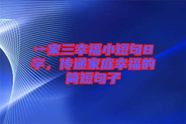 一家三幸福小短句8字，傳遞家庭幸福的簡(jiǎn)短句子