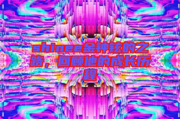 shinee金鐘鉉的之路，回顧他的成長(zhǎng)歷程