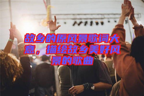 故鄉(xiāng)的原風(fēng)景歌詞大意，描繪故鄉(xiāng)美好風(fēng)景的歌曲