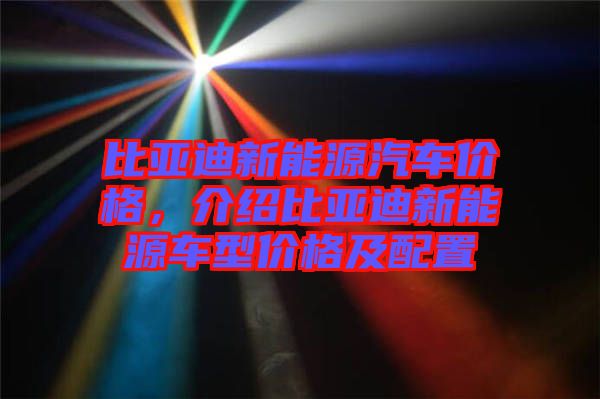 比亞迪新能源汽車價格，介紹比亞迪新能源車型價格及配置