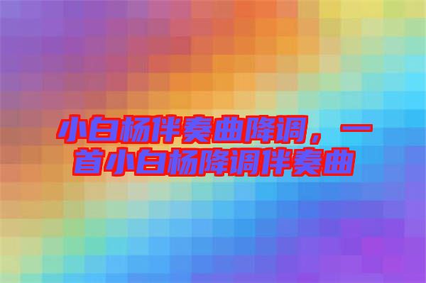 小白楊伴奏曲降調(diào)，一首小白楊降調(diào)伴奏曲