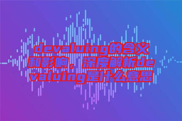 devaluing的含義和影響，深度解析devaluing是什么意思