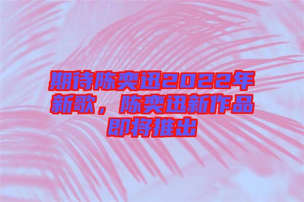 期待陳奕迅2022年新歌，陳奕迅新作品即將推出