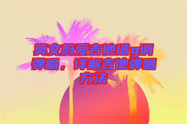 莫文蔚愛吉他譜g調(diào)彈唱，詳解吉他彈唱方法