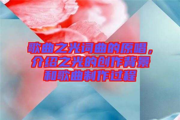 歌曲之光詞曲的原唱，介紹之光的創(chuàng)作背景和歌曲制作過(guò)程