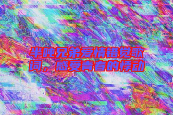 半噸兄弟愛情錯(cuò)覺歌詞，感受青春的悸動(dòng)