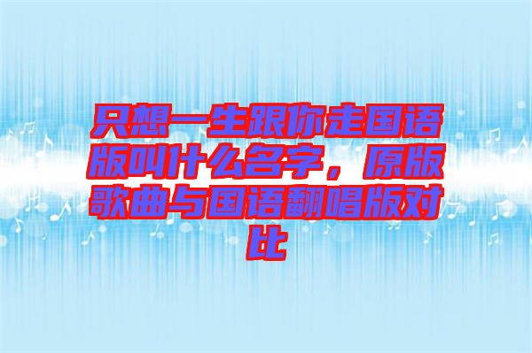 只想一生跟你走國語版叫什么名字，原版歌曲與國語翻唱版對比